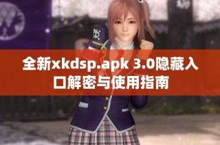 全新xkdsp.apk 3.0隐藏入口解密与使用指南