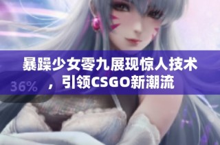 暴躁少女零九展现惊人技术，引领CSGO新潮流
