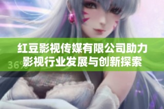 红豆影视传媒有限公司助力影视行业发展与创新探索