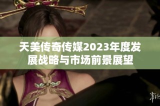 天美传奇传媒2023年度发展战略与市场前景展望