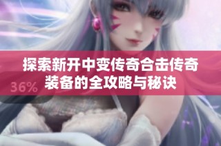 探索新开中变传奇合击传奇装备的全攻略与秘诀