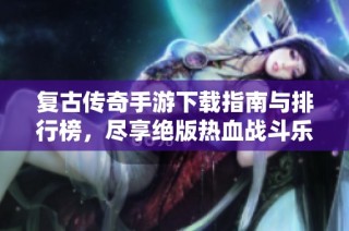 复古传奇手游下载指南与排行榜，尽享绝版热血战斗乐趣