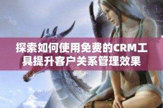 探索如何使用免费的CRM工具提升客户关系管理效果