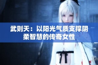 武则天：以阳光气质支撑阴柔智慧的传奇女性