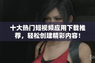 十大热门短视频应用下载推荐，轻松创建精彩内容！