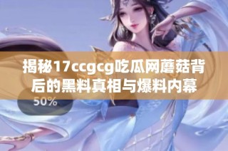 揭秘17ccgcg吃瓜网蘑菇背后的黑料真相与爆料内幕