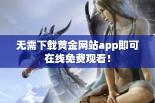 无需下载黄金网站app即可在线免费观看！