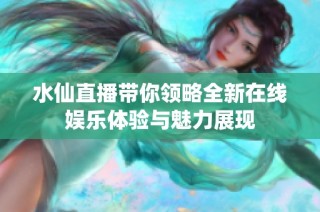 水仙直播带你领略全新在线娱乐体验与魅力展现