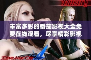 丰富多彩的番茄影视大全免费在线观看，尽享精彩影视盛宴