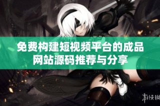 免费构建短视频平台的成品网站源码推荐与分享