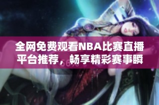全网免费观看NBA比赛直播平台推荐，畅享精彩赛事瞬间