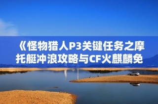 《怪物猎人P3关键任务之摩托艇冲浪攻略与CF火麒麟免费获取方式》
