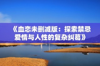 《血恋未删减版：探索禁忌爱情与人性的复杂纠葛》