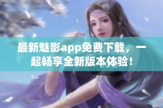 最新魅影app免费下载，一起畅享全新版本体验！