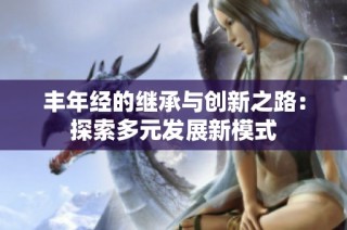 丰年经的继承与创新之路：探索多元发展新模式