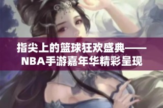 指尖上的篮球狂欢盛典——NBA手游嘉年华精彩呈现