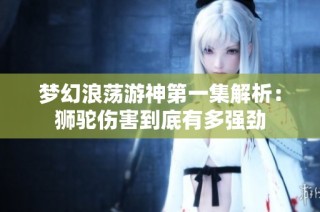 梦幻浪荡游神第一集解析：狮驼伤害到底有多强劲