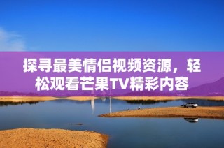探寻最美情侣视频资源，轻松观看芒果TV精彩内容