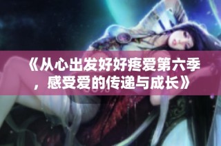 《从心出发好好疼爱第六季，感受爱的传递与成长》