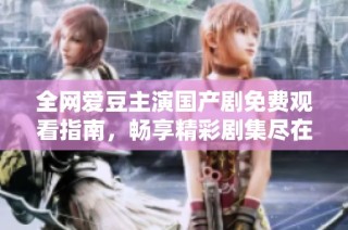 全网爱豆主演国产剧免费观看指南，畅享精彩剧集尽在掌握
