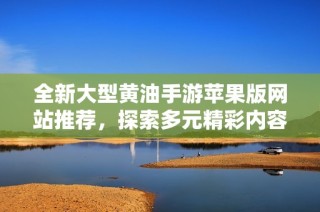 全新大型黄油手游苹果版网站推荐，探索多元精彩内容