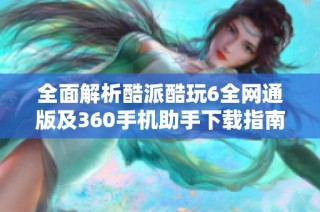 全面解析酷派酷玩6全网通版及360手机助手下载指南