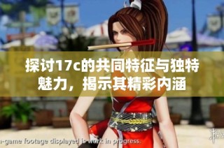 探讨17c的共同特征与独特魅力，揭示其精彩内涵