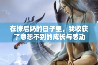 在撩后妈的日子里，我收获了意想不到的成长与感动
