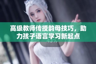 高级教师传授韵母技巧，助力孩子语言学习新起点