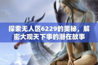 探索无人区6229的奥秘，解密大观天下事的潜在故事