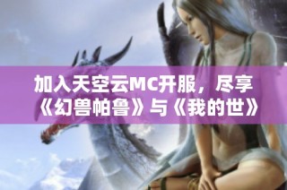 加入天空云MC开服，尽享《幻兽帕鲁》与《我的世》无限新体验