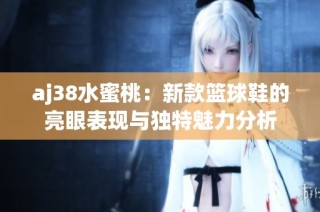 aj38水蜜桃：新款篮球鞋的亮眼表现与独特魅力分析