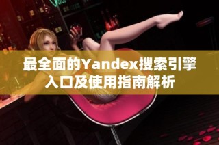 最全面的Yandex搜索引擎入口及使用指南解析