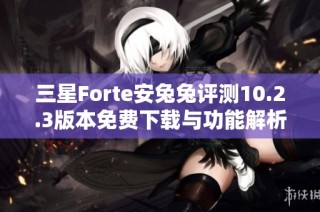 三星Forte安兔兔评测10.2.3版本免费下载与功能解析