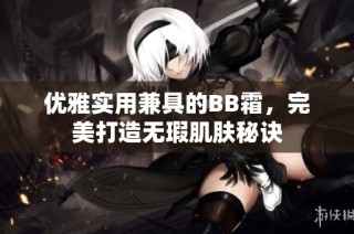 优雅实用兼具的BB霜，完美打造无瑕肌肤秘诀