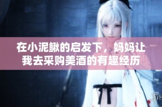 在小泥鳅的启发下，妈妈让我去采购美酒的有趣经历