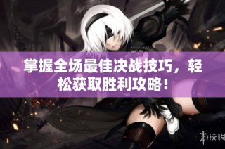 掌握全场最佳决战技巧，轻松获取胜利攻略！