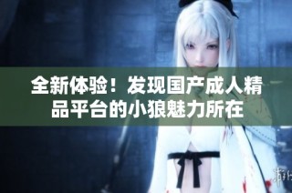 全新体验！发现国产成人精品平台的小狼魅力所在
