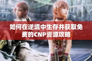 如何在逆境中生存并获取免费的CNP资源攻略