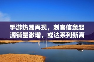 手游热潮再现，刺客信条起源销量激增，或达系列新高峰