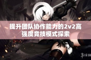 提升团队协作能力的2v2高强度竞技模式探索