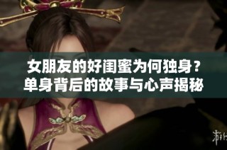 女朋友的好闺蜜为何独身？单身背后的故事与心声揭秘