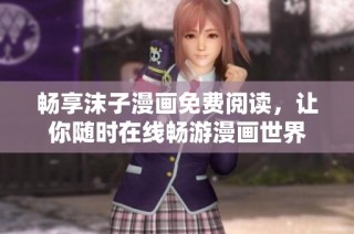 畅享沫子漫画免费阅读，让你随时在线畅游漫画世界