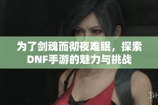 为了剑魂而彻夜难眠，探索DNF手游的魅力与挑战