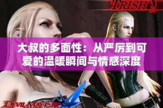 大叔的多面性：从严厉到可爱的温暖瞬间与情感深度