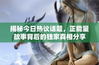 揭秘今日热议话题，正能量故事背后的独家真相分享