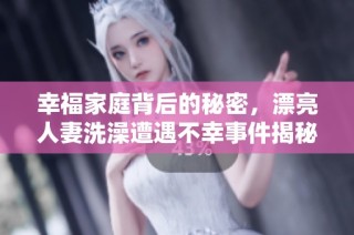 幸福家庭背后的秘密，漂亮人妻洗澡遭遇不幸事件揭秘