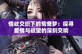情欲交织下的鸳鸯梦：探寻爱情与欲望的深刻交响