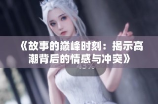 《故事的巅峰时刻：揭示高潮背后的情感与冲突》