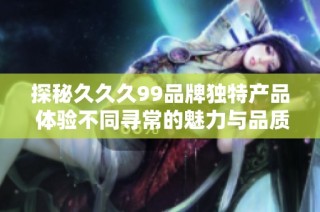 探秘久久久99品牌独特产品 体验不同寻常的魅力与品质